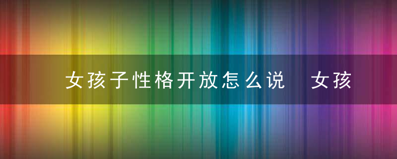 女孩子性格开放怎么说 女孩子性格开放如何说